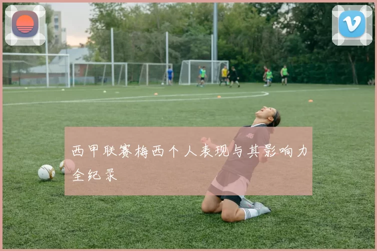 西甲联赛梅西个人表现与其影响力全纪录