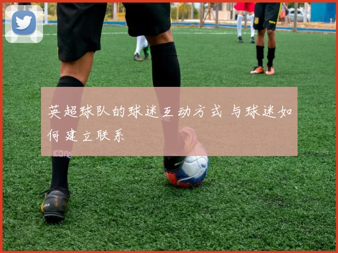 英超球队的球迷互动方式 与球迷如何建立联系