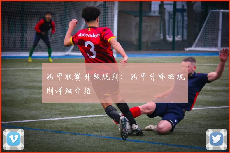 西甲联赛升级规则：西甲升降级规则详细介绍